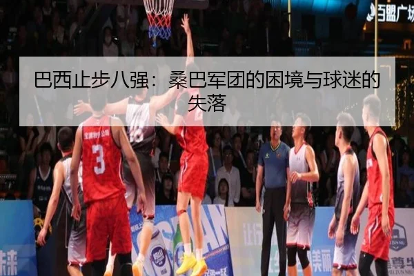 巴西止步八强：桑巴军团的困境与球迷的失落
