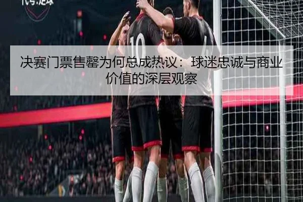 决赛门票售罄为何总成热议：球迷忠诚与商业价值的深层观察